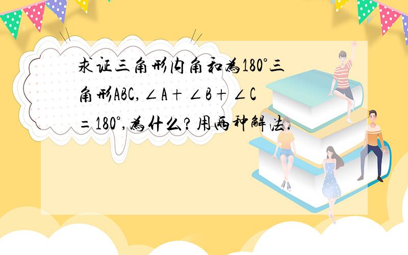 求证三角形内角和为180°三角形ABC,∠A+∠B+∠C=180°,为什么?用两种解法.