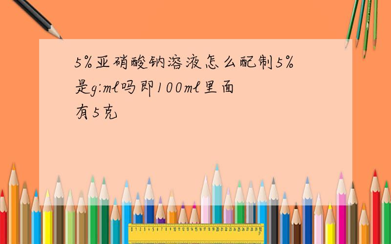 5%亚硝酸钠溶液怎么配制5%是g:ml吗即100ml里面有5克