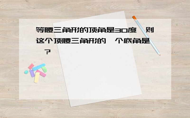 等腰三角形的顶角是30度,则这个顶腰三角形的一个底角是……?