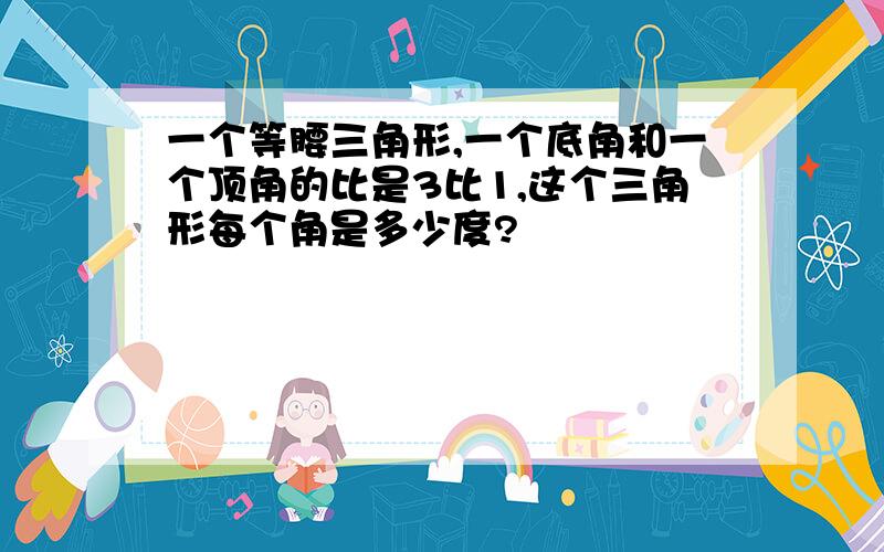 一个等腰三角形,一个底角和一个顶角的比是3比1,这个三角形每个角是多少度?