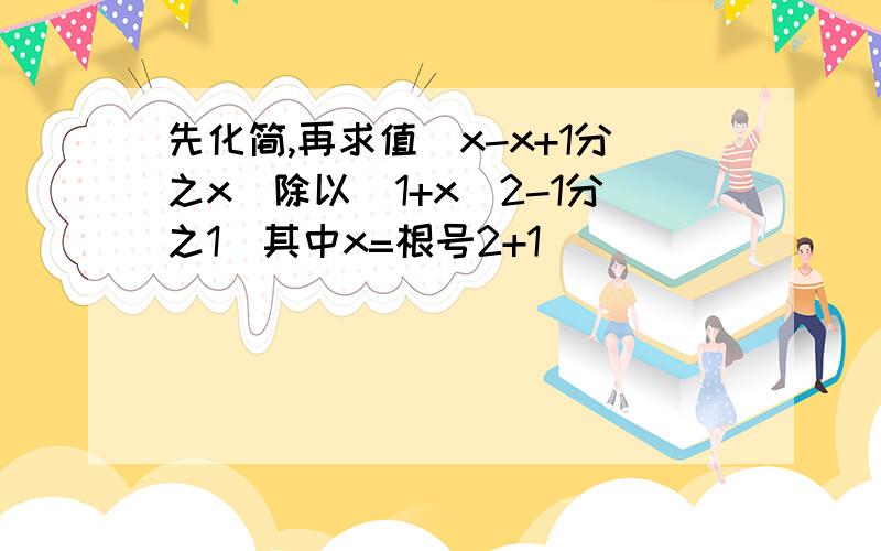 先化简,再求值(x-x+1分之x)除以(1+x^2-1分之1)其中x=根号2+1