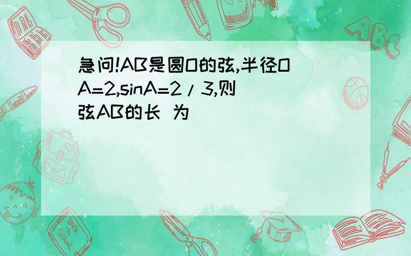 急问!AB是圆O的弦,半径OA=2,sinA=2/3,则弦AB的长 为