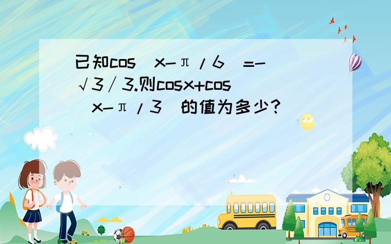 已知cos（x-π/6）=-√3∕3.则cosx+cos（x-π/3）的值为多少?