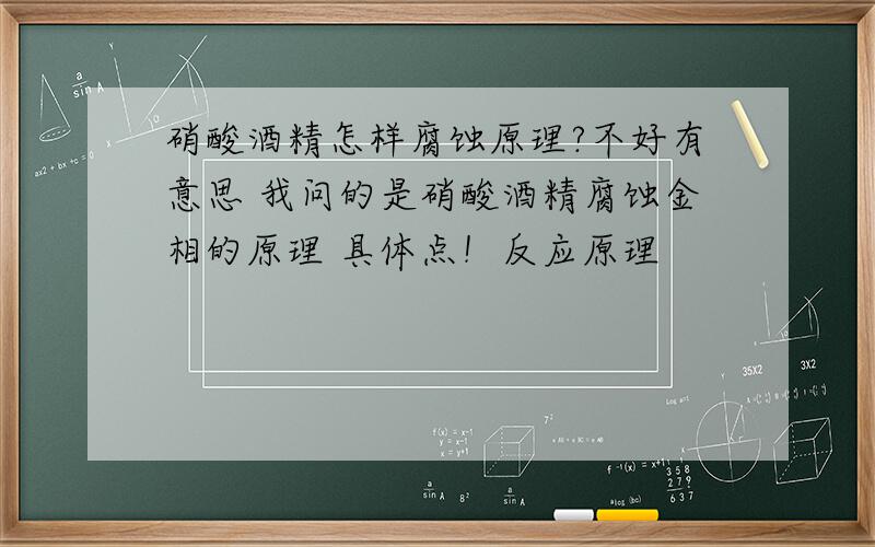 硝酸酒精怎样腐蚀原理?不好有意思 我问的是硝酸酒精腐蚀金相的原理 具体点！反应原理