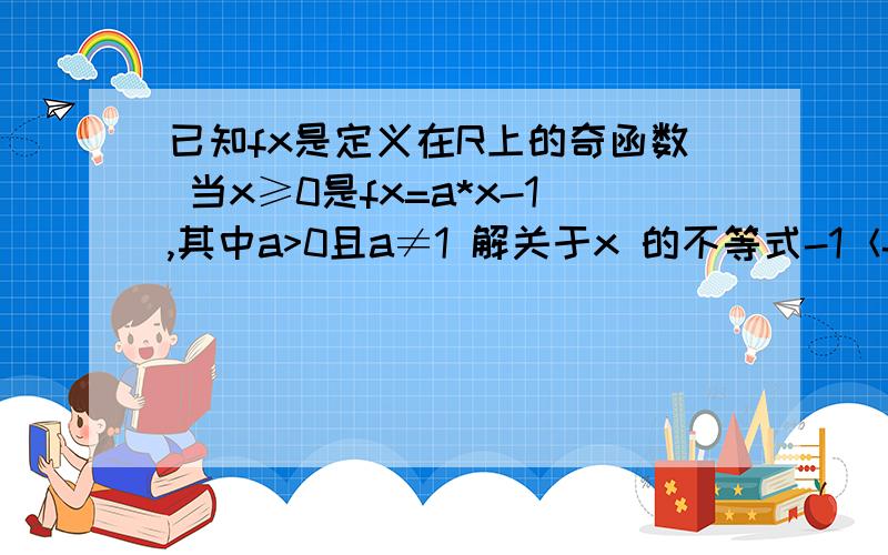 已知fx是定义在R上的奇函数 当x≥0是fx=a*x-1,其中a>0且a≠1 解关于x 的不等式-1＜f（x-1）＜4