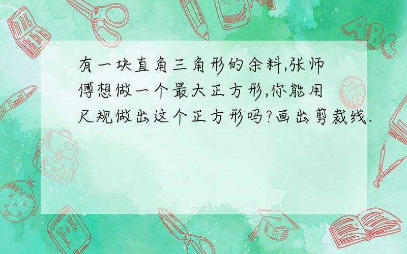 有一块直角三角形的余料,张师傅想做一个最大正方形,你能用尺规做出这个正方形吗?画出剪裁线.