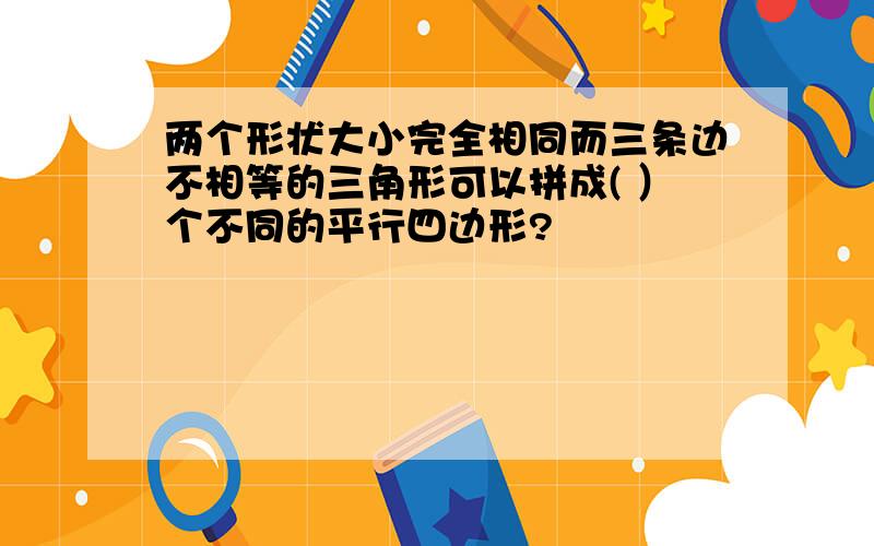 两个形状大小完全相同而三条边不相等的三角形可以拼成( ）个不同的平行四边形?