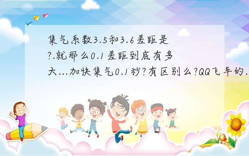 集气系数3.5和3.6差距是?.就那么0.1差距到底有多大...加快集气0.1秒?有区别么?QQ飞车的....