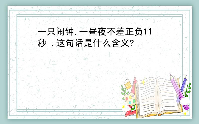 一只闹钟,一昼夜不差正负11秒 .这句话是什么含义?