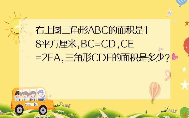 右上图三角形ABC的面积是18平方厘米,BC=CD,CE=2EA,三角形CDE的面积是多少?