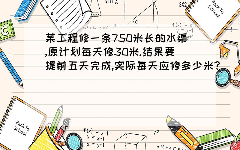 某工程修一条750米长的水渠,原计划每天修30米.结果要提前五天完成,实际每天应修多少米?