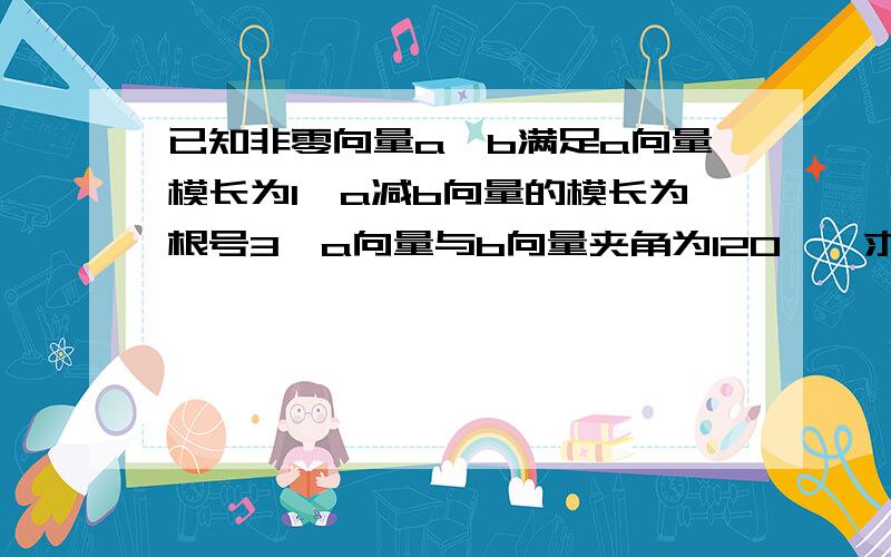 已知非零向量a、b满足a向量模长为1,a减b向量的模长为根号3,a向量与b向量夹角为120°,求b向量模长为多少