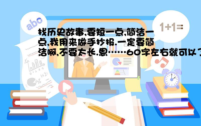 找历史故事,要短一点,简洁一点,我用来做手抄报.一定要简洁啊,不要太长.恩……60字左右就可以了.