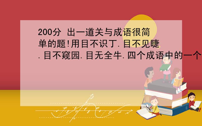 200分 出一道关与成语很简单的题!用目不识丁.目不见睫.目不窥园.目无全牛.四个成语中的一个或几个出一道辩析成语的题目上课用.不求质量.越快越好.