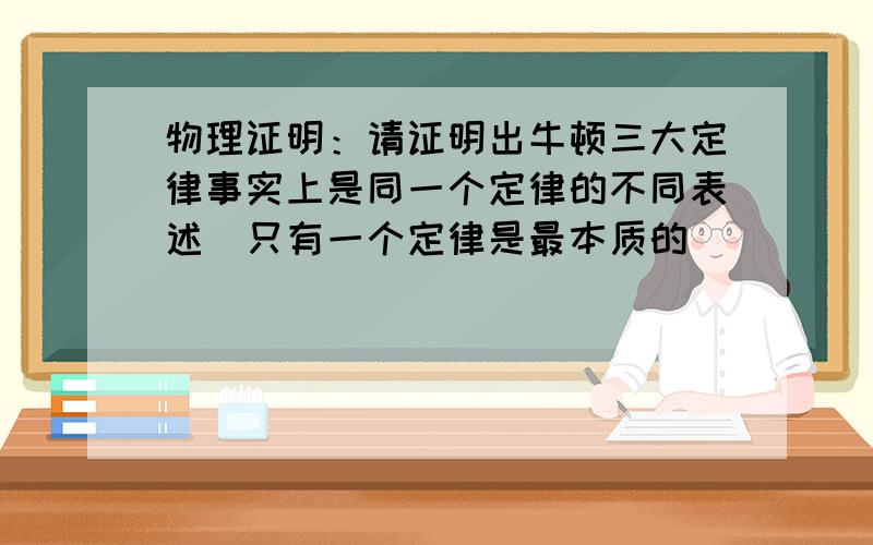 物理证明：请证明出牛顿三大定律事实上是同一个定律的不同表述（只有一个定律是最本质的）