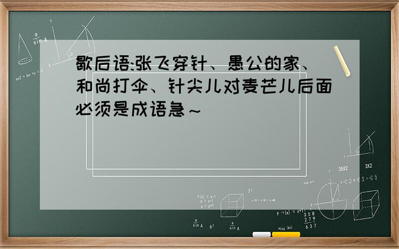 歇后语:张飞穿针、愚公的家、和尚打伞、针尖儿对麦芒儿后面必须是成语急～