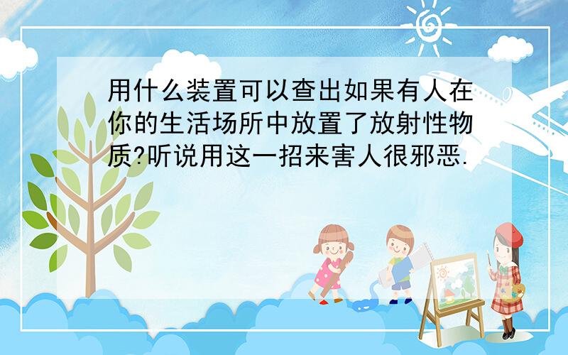 用什么装置可以查出如果有人在你的生活场所中放置了放射性物质?听说用这一招来害人很邪恶.