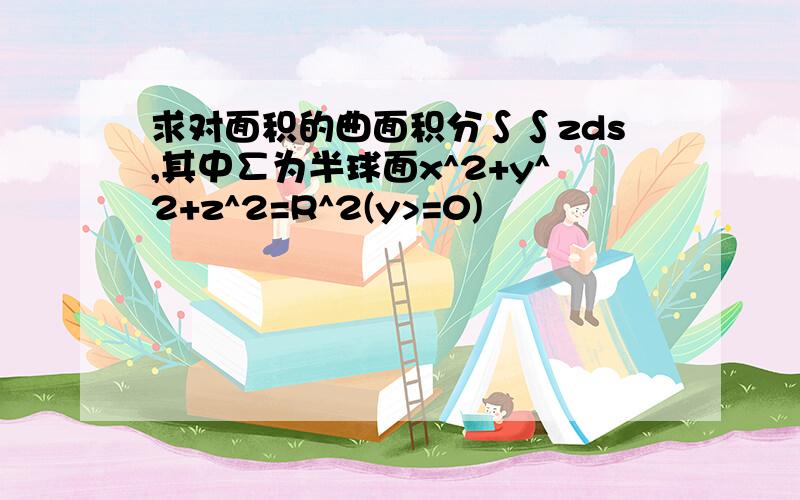 求对面积的曲面积分∫∫zds,其中∑为半球面x^2+y^2+z^2=R^2(y>=0)