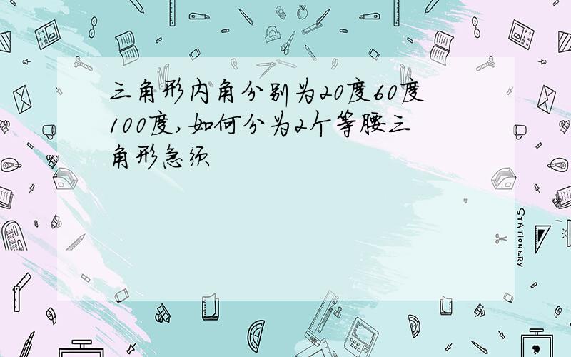 三角形内角分别为20度60度100度,如何分为2个等腰三角形急须