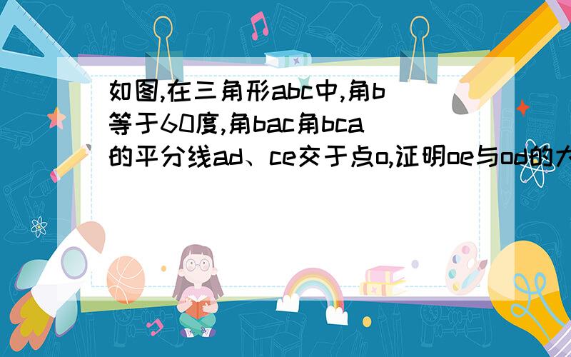 如图,在三角形abc中,角b等于60度,角bac角bca的平分线ad、ce交于点o,证明oe与od的大小关系和ac与ae、cd的大小关系,