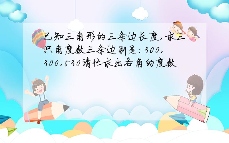 已知三角形的三条边长度,求三只角度数三条边别是：300,300,530请忙求出各角的度数