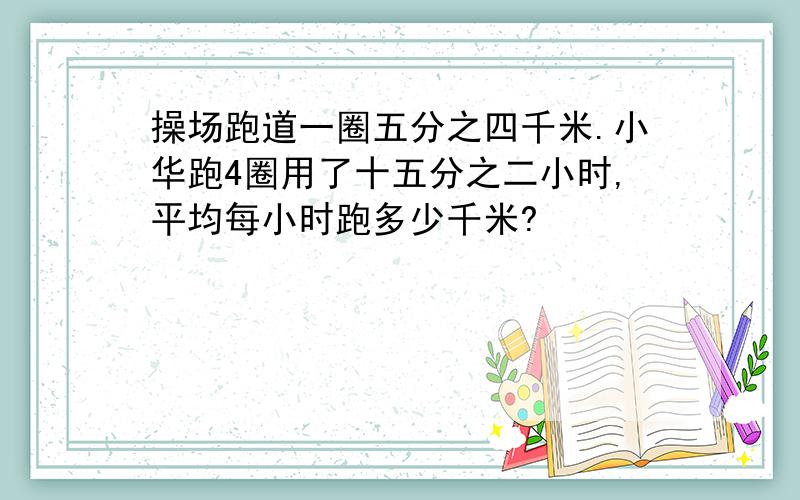 操场跑道一圈五分之四千米.小华跑4圈用了十五分之二小时,平均每小时跑多少千米?