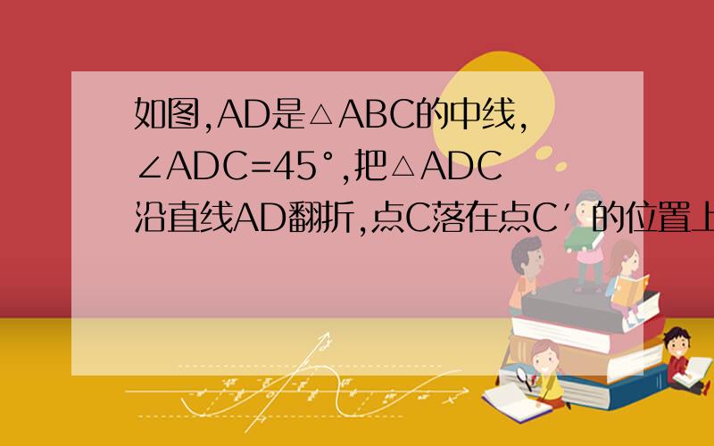 如图,AD是△ABC的中线,∠ADC=45°,把△ADC沿直线AD翻折,点C落在点C′的位置上,如果BD=4 求△BDC’的面积