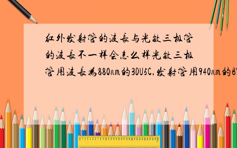 红外发射管的波长与光敏三极管的波长不一样会怎么样光敏三极管用波长为880nm的3DU5C,发射管用940nm的BT401.如果发射管用波长为880nm的发射管,结果会变得怎样,两者之间的效果相差大吗?