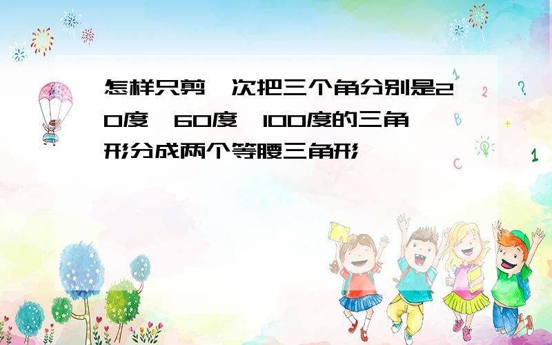 怎样只剪一次把三个角分别是20度,60度,100度的三角形分成两个等腰三角形