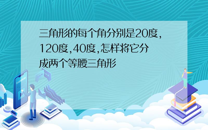 三角形的每个角分别是20度,120度,40度,怎样将它分成两个等腰三角形