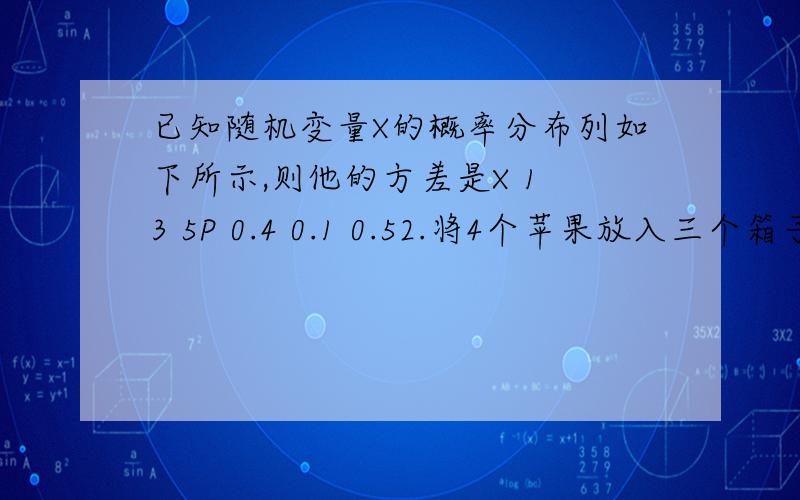 已知随机变量X的概率分布列如下所示,则他的方差是X 1 3 5P 0.4 0.1 0.52.将4个苹果放入三个箱子中,要求每个箱子至少有一个,第一个苹果不放入第一个箱子中,则有多少种方法