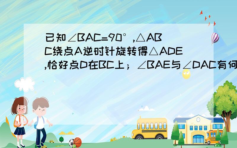 已知∠BAC=90°,△ABC绕点A逆时针旋转得△ADE,恰好点D在BC上；∠BAE与∠DAC有何关系?并说明理由,快点!