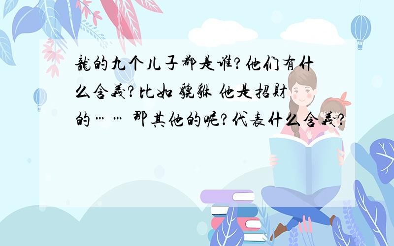 龙的九个儿子都是谁?他们有什么含义?比如 貔貅 他是招财的…… 那其他的呢?代表什么含义?