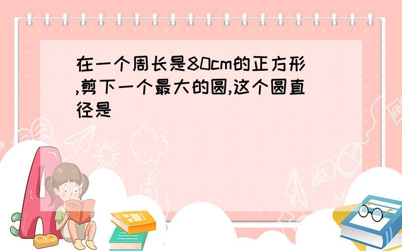 在一个周长是80cm的正方形,剪下一个最大的圆,这个圆直径是（ ）