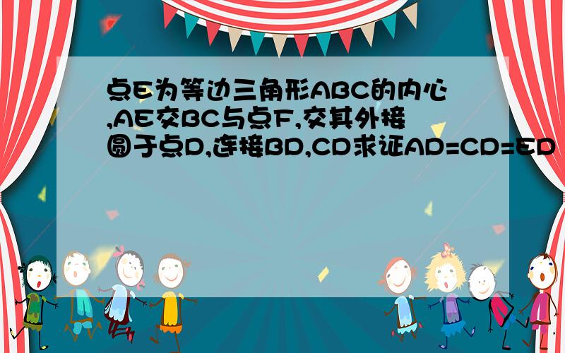 点E为等边三角形ABC的内心,AE交BC与点F,交其外接圆于点D,连接BD,CD求证AD=CD=ED