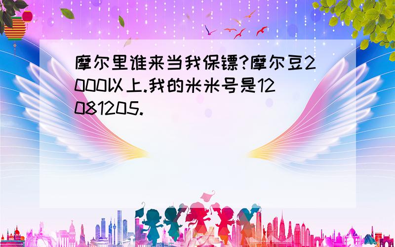 摩尔里谁来当我保镖?摩尔豆2000以上.我的米米号是12081205.