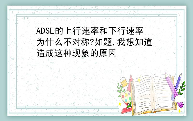 ADSL的上行速率和下行速率为什么不对称?如题,我想知道造成这种现象的原因