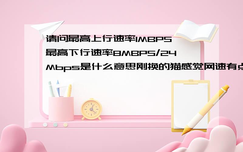 请问最高上行速率1MBPS 最高下行速率8MBPS/24Mbps是什么意思刚换的猫感觉网速有点慢,看了看说明书不知道上行下行是什么意思,平常我家的网速在210KB/S左右,这会限制我家的网速吗?