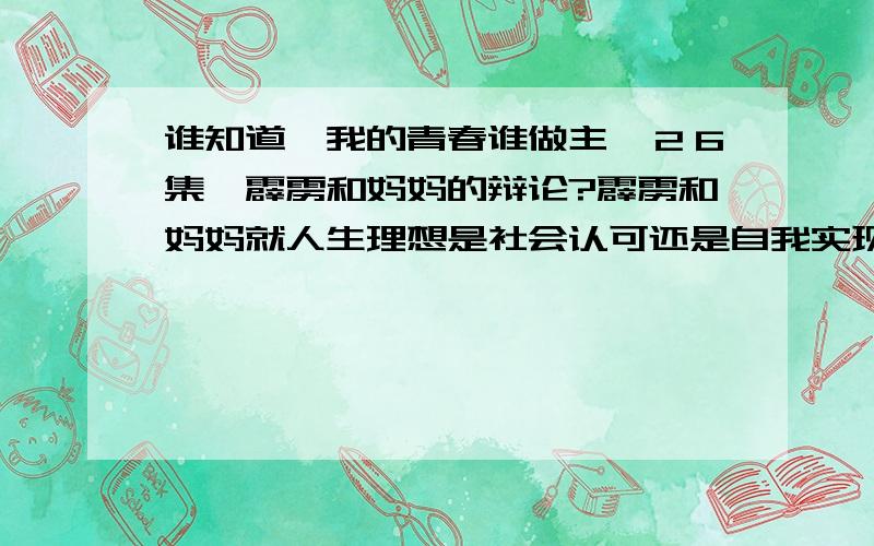 谁知道《我的青春谁做主》２６集,霹雳和妈妈的辩论?霹雳和妈妈就人生理想是社会认可还是自我实现的辩论.