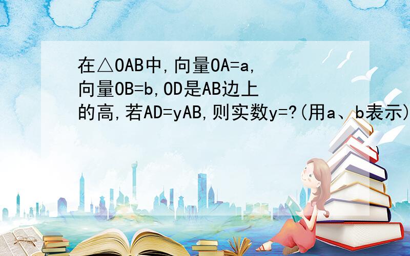 在△OAB中,向量OA=a,向量OB=b,OD是AB边上的高,若AD=yAB,则实数y=?(用a、b表示)