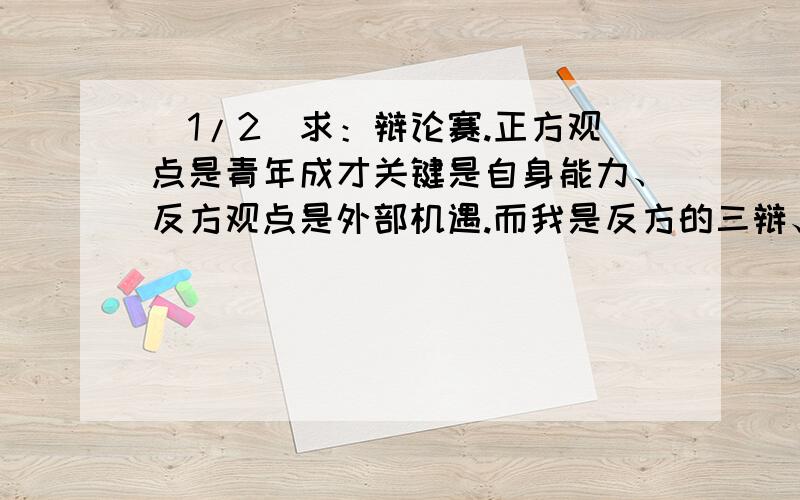 (1/2)求：辩论赛.正方观点是青年成才关键是自身能力、反方观点是外部机遇.而我是反方的三辩、我方该...(1/2)求：辩论赛.正方观点是青年成才关键是自身能力、反方观点是外部机遇.而我是