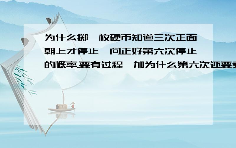 为什么掷一枚硬币知道三次正面朝上才停止,问正好第六次停止的概率.要有过程,加为什么第六次还要乘以二分之一