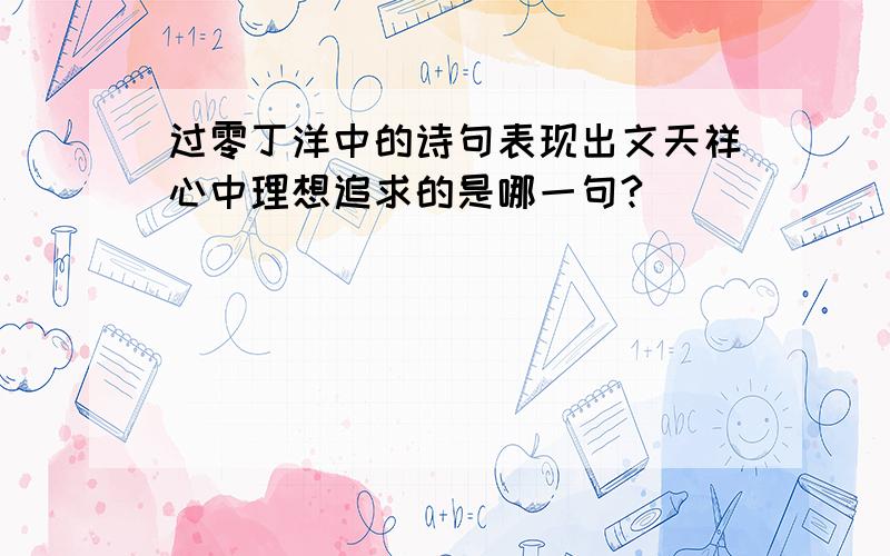 过零丁洋中的诗句表现出文天祥心中理想追求的是哪一句?