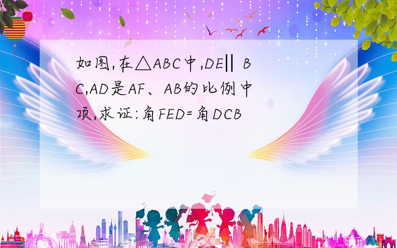 如图,在△ABC中,DE‖BC,AD是AF、AB的比例中项,求证:角FED=角DCB