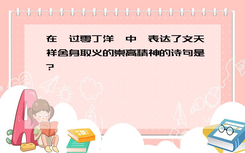 在《过零丁洋》中,表达了文天祥舍身取义的崇高精神的诗句是?