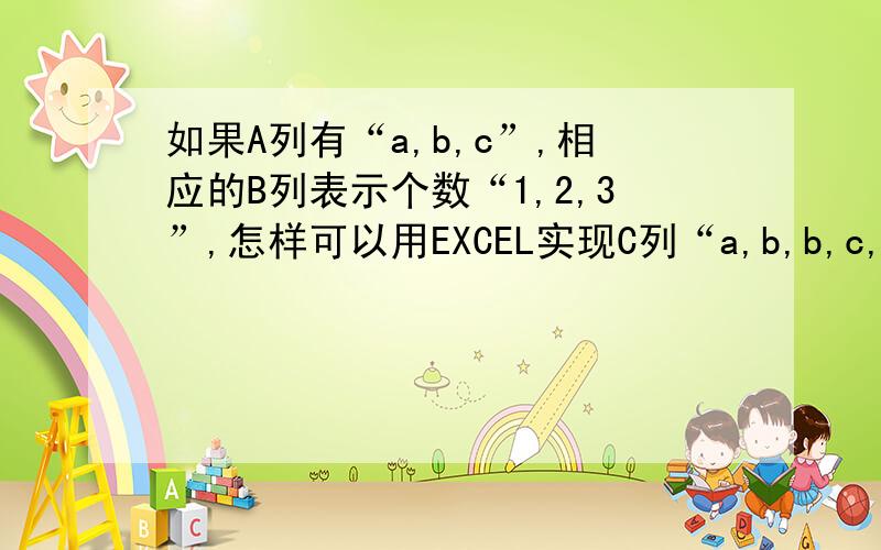 如果A列有“a,b,c”,相应的B列表示个数“1,2,3”,怎样可以用EXCEL实现C列“a,b,b,c,c,c”可能我的问题没有解释清楚 就是A列里有A1=a A2=b A3=c .B列相应的是B1=1 B2=2 B3=3,.那么怎样可以在新的一列里显