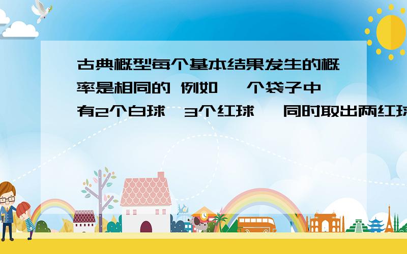 古典概型每个基本结果发生的概率是相同的 例如 一个袋子中有2个白球,3个红球 ,同时取出两红球概率,请具体说明基本事件有多少种,并分别列出!这里不许给球编号!因为球本来是一样的!