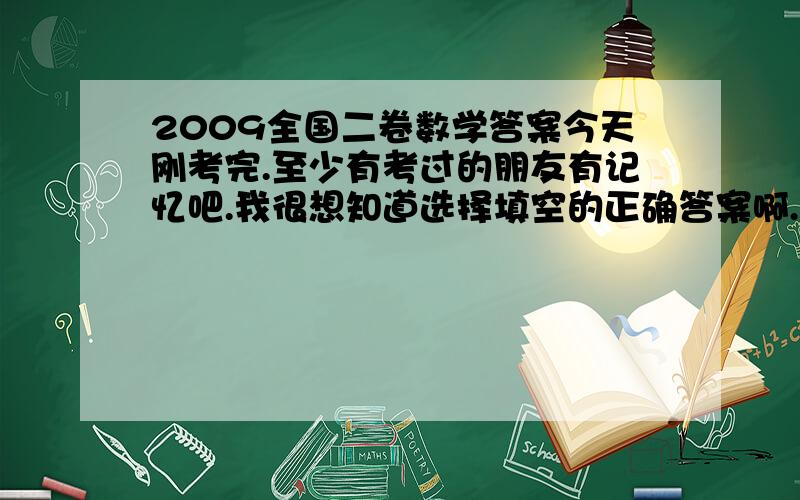 2009全国二卷数学答案今天刚考完.至少有考过的朋友有记忆吧.我很想知道选择填空的正确答案啊.