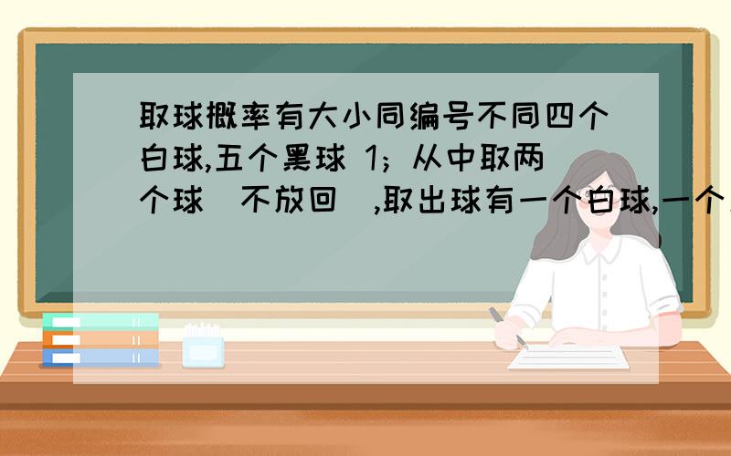 取球概率有大小同编号不同四个白球,五个黑球 1；从中取两个球(不放回),取出球有一个白球,一个黑球概率是多少 2；从中连取三个球（放回）,取出三个球顺序为黑白黑概率是多少