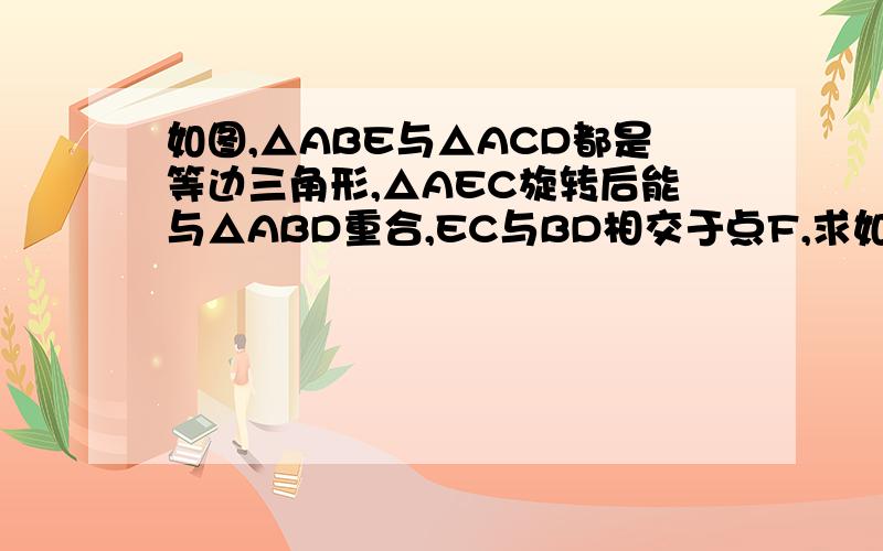 如图,△ABE与△ACD都是等边三角形,△AEC旋转后能与△ABD重合,EC与BD相交于点F,求如图,△ABE与△ACD都是等边三角形,△AEC旋转后能与△ABD重合,EC与BD相交于点F，求<DFC的度数